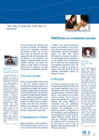 31
" La volonté d’EDF est de
développer son réseau de
partenaires dans les lieux où
l’entreprise est peu présente,
l’objectif étant de répondre
avec professionnalisme et
simplicité aux attentes de la
population la plus fragile.
En pratique, les structures de
médiation sont un excellent
canal relationnel, qui permet
aux différents partenaires de
repenser la relation de
proximité avec les habitants.
Ainsi, fort de notre partenariat
avec la fondation FACE pour
ces activités de médiation
sociale au travers du réseau
FACEcité, nous avons
l’ambition de développer de
nouveaux projets avec les
entités publiques et les
entreprises concernées afin
de proposer les activités de
médiation : la médiation
postée, mais aussi la
médiation sortante qui permet
d’aller directement vers les
publics et renouer un lien
social. "
"L’action ISIGAZ (Information
Sécurité des Installations
intérieures Gaz), initiée en
décembre 2005, vise l’inform-
ation sur la sécurité des
installations intérieures gaz en
quartiers sensibles. L’objectif
est de rappeler les bons
usages relatifs au gaz naturel,
au porte à porte. À fin 2008, ce
sont près de 100 000
locataires qui ont été sensibili-
sés sur leur responsabilité
individuelle et conseillés sur
les économies d’énergie.
Cette information est dispensée
par des médiateurs formés de
façon à s’adapter à tout type
de locuteur et à faire en sorte
que le message soit mémorisé
mais aussi et surtout relayé au
plus grand nombre. GDF–
Suez trouve ainsi en FACEcité
un partenaire efficace et
porteur de références sur la
sécurité domestique.
L’expérience acquise montre
à quel point cette action
renforce l’ancrage territorial
de la structure de médiation
sur son territoire, auprès de la
population comme des acteurs
locaux, favorisant ainsi la mise
en place de nouvelles actions
et la pérennisation d’un réseau
fort."
C’est la rencontre entre 3 logiques, celle
du public en difficulté, des travailleurs
sociaux et de l’entreprise. L’ensemble
des activités se traduit par une pré-
sence active de proximité, une veille
sociale territoriale, une concertation avec
les habitants et les institutions, une
facilitation / gestion des projets, une inter-
médiation culturelle, une gestion des
conflits en temps différé, une mise en
relation avec un partenaire, une veille
technique et une sensibilisation collective.
À Grande Synthe
Créé en novembre 2006, le PSP se situe
au cœur d’un quartier populaire de
Grande Synthe dans des bureaux mis à
disposition par la Maison des Initiatives.
Le public de l’agglomération dunkerquoise
vient principalement pour des problèmes
de gestion de budget (factures impayées)
et des problèmes administratifs. Les 2
activités principales du PSP sont l’action
ISIGAZ avec GDF-Suez et la médiation
sortante avec EDF. Des informations
collectives sont également organisées
sur des thèmes variés, tels que le
transport, le logement, la citoyenneté.
À Saint-Quentin-en-Yvelines
Depuis sa création en 1999, l’activité du
PSP est allée croissante. Aujourd’hui, ce
sont 3 points d’accueil et une équipe de
5 salariés. Leur travail est largement
reconnu sur le territoire, à la fois par le
public, de plus en plus nombreux, et par
les partenaires, notamment les travailleurs
sociaux. En effet, leurs champs
d’intervention sont vastes et touchent à
tous les domaines de la vie quotidienne ;
un pôle énergie avec les partenaires
EDF et GDF-Suez. Des activités liées
aux entreprises partenaires comme les
problèmes de santé et de gestion de
budget y sont traités, de même que des
problèmes administratifs, sociaux, de
transport et scolaire.
À Marseille
Une année marquée par l’arrivée d’une
nouvelle directrice Salha ES SASSI, par
une nouvelle implantation sous le nom
de Médiance Café et par le démarrage
de projets ambitieux. La Plateforme de la
Savine, la plus ancienne, qui accueille,
oriente et informe, reste un point de
repère incontournable sur le quartier à
Marseille. Des projets différents se
construisent avec les partenaires,
comme par exemple le projet sur l’Eco
médiation, une sensibilisation sur la
gestion des déchets. La Plateforme du
Jas de Bouffan au sein de la Maison de
la Justice et du Droit, à Aix-en-Provence,
réalise différentes activités, allant de
l’aide aux démarches administratives
aux projets innovants. Le nouveau site
de Saint Mauron, sous le nom de
Médiance Café regroupe les activités du
PSP et du Café Social.
Aline Cohen
Chef de projet ISIGAZ -
GDF-Suez
Patrick Lafon
Chef de projet en charge des
partenariats à EDF Commerce
FACEcité,la médiation sociale
"Etre dans la proximité, ancré dans le
territoire."
 