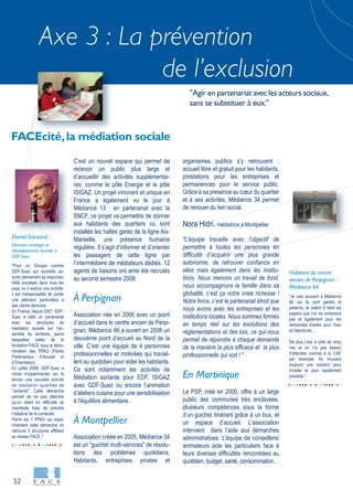32
Axe 3 : La prévention
de l’exclusion
"Pour un Groupe comme
GDF-Suez qui souhaite as-
surer pleinement sa responsa-
bilité sociétale dans tous les
pays où il exerce une activité,
il est indispensable de porter
une attention particulière à
ses clients démunis.
En France, depuis 2007, GDF-
Suez a bâtit un partenariat
avec les structures de
médiation sociale sur l’en-
semble du territoire, parmi
lesquelles celles de la
fondation FACE sous la déno-
mination des PPAO (Points
Partenariaux d’Accueil et
d’Orientation).
En juillet 2008, GDF-Suez a
choisi d’expérimenter sur le
terrain une nouvelle activité
de médiation qualifiée de
"sortante". Cette démarche
permet de ne pas attendre
qu’un client en difficulté se
manifeste mais de prendre
l’initiative de le contacter.
Parmi les 7 PPAO qui expé-
rimentent cette démarche on
retrouve 3 structures affiliées
au réseau FACE."
Daniel Dantand
Direction stratégie et
développement durable à
GDF-Suez
"Je vais souvent à Médiance
66 car ils sont gentils et
patients, ils aident à faire les
papiers que l'on ne comprend
pas et également pour les
demandes d'aides pour l'eau
et l'électricité...
De plus c'est à côté de chez
moi et on n'a pas besoin
d'attendre comme à la CAF
par exemple. Ils trouvent
toujours une solution pour
m'aider le plus rapidement
possible."
Habitant du centre
ancien de Perpignan -
Médiance 66
C’est un nouvel espace qui permet de
recevoir un public plus large et
d’accueillir des activités supplémentai-
res, comme le pôle Energie et le pôle
ISIGAZ. Un projet innovant et unique en
France a également vu le jour à
Médiance 13 : en partenariat avec la
SNCF, ce projet va permettre de donner
aux habitants des quartiers où sont
installés les haltes gares de la ligne Aix-
Marseille, une présence humaine
régulière. Il s’agit d’informer et d’orienter
les passagers de cette ligne par
l’intermédiaire de médiateurs dédiés. 12
agents de liaisons ont ainsi été recrutés
au second semestre 2008.
À Perpignan
Association née en 2006 avec un point
d’accueil dans le centre ancien de Perpi-
gnan, Médiance 66 a ouvert en 2008 un
deuxième point d’accueil au Nord de la
ville. C’est une équipe de 4 personnes
professionnelles et motivées qui travail-
lent au quotidien pour aider les habitants.
Ce sont notamment les activités de
Médiation sortante pour EDF, ISIGAZ
avec GDF-Suez ou encore l’animation
d’ateliers cuisine pour une sensibilisation
à l'équilibre alimentaire.
À Montpellier
Association créée en 2005, Médiance 34
est un "guichet multi-services" de résolu-
tions des problèmes quotidiens.
Habitants, entreprises privées et
organismes publics s'y retrouvent :
accueil libre et gratuit pour les habitants,
prestations pour les entreprises et
permanences pour le service public.
Grâce à sa présence au cœur du quartier
et à ses activités, Médiance 34 permet
de renouer du lien social.
Nora Hidri, médiatrice à Montpellier
"L’équipe travaille avec l’objectif de
permettre à toutes les personnes en
difficulté d’acquérir une plus grande
autonomie, de retrouver confiance en
elles mais également dans les institu-
tions. Nous menons un travail de fond,
nous accompagnons la famille dans sa
globalité, c’est ça notre vraie richesse !
Notre force, c’est le partenariat étroit que
nous avons avec les entreprises et les
institutions locales. Nous sommes formés
en temps réel sur les évolutions des
réglementations et des lois, ce qui nous
permet de répondre à chaque demande
de la manière la plus efficace et la plus
professionnelle qui soit ! "
En Martinique
Le PSP, créé en 2000, offre à un large
public des communes très enclavées,
plusieurs compétences sous la forme
d’un guichet itinérant grâce à un bus, et
un espace d’accueil. L’association
intervient dans l’aide aux démarches
administratives. L’équipe de conseillers/
animateurs aide les particuliers face à
leurs diverses difficultés rencontrées au
quotidien, budget, santé, consommation…
FACEcité,la médiation sociale
"Agir en partenariat avec les acteurs sociaux,
sans se substituer à eux."
 