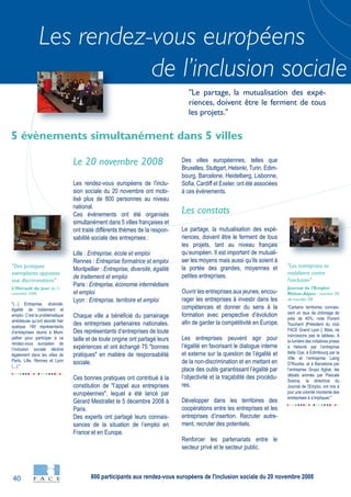 40
Les rendez-vous européens
de l’inclusion sociale
"(...) Entreprise, diversité,
égalité de traitement et
emploi. C’est la problématique
ambitieuse qu’ont abordé hier
quelque 160 représentants
d’entreprises réunis à Mont-
pellier pour participer à ce
rendez-vous européen de
l’inclusion sociale décliné
également dans les villes de
Paris, Lille, Rennes et Lyon
(...)."
"Des pratiques
exemplaires opposées
aux discriminations"
L’Hérault du jour du 21
novembre 2008
"Certains territoires connais-
sent un taux de chômage de
près de 40%, note Florent
Touchard [Président du club
FACE Grand Lyon ]. Mais, ne
noircissons pas le tableau. A
la lumière des initiatives prises
à Helsinki par l’entreprise
Itella Oye, à Edimbourg par la
Ville et l’entreprise Laing
O’Rourke, et à Barcelone par
l’entreprise Grupo Agbar, les
débats animés par Pascale
Solona, la directrice du
Journal de l’Emploi, ont mis à
jour une volonté montante des
entreprises à s’impliquer."
"Les entreprises se
mobilisent contre
l'exclusion"
Journal de l’Emploi
Rhône-Alpes - numéro 30
de nov/déc 08
Le 20 novembre 2008
Les rendez-vous européens de l'inclu-
sion sociale du 20 novembre ont mobi-
lisé plus de 800 personnes au niveau
national.
Ces événements ont été organisés
simultanément dans 5 villes françaises et
ont traité différents thèmes de la respon-
sabilité sociale des entreprises :
Lille : Entreprise, école et emploi
Rennes : Entreprise formatrice et emploi
Montpellier : Entreprise, diversité, égalité
de traitement et emploi
Paris : Entreprise, économie intermédiaire
et emploi
Lyon : Entreprise, territoire et emploi
Chaque ville a bénéficié du parrainage
des entreprises partenaires nationales.
Des représentants d’entreprises de toute
taille et de toute origine ont partagé leurs
expériences et ont échangé 75 "bonnes
pratiques" en matière de responsabilité
sociale.
Ces bonnes pratiques ont contribué à la
constitution de "l’appel aux entreprises
européennes", lequel a été lancé par
Gérard Mestrallet le 5 décembre 2008 à
Paris.
Des experts ont partagé leurs connais-
sances de la situation de l’emploi en
France et en Europe.
Des villes européennes, telles que
Bruxelles, Stuttgart, Helsinki, Turin, Edim-
bourg, Barcelone, Heidelberg, Lisbonne,
Sofia, Cardiff et Exeter, ont été associées
à ces évènements.
Les constats
Le partage, la mutualisation des expé-
riences, doivent être le ferment de tous
les projets, tant au niveau français
qu’européen. Il est important de mutuali-
ser les moyens mais aussi qu’ils soient à
la portée des grandes, moyennes et
petites entreprises.
Ouvrir les entreprises aux jeunes, encou-
rager les entreprises à investir dans les
compétences et donner du sens à la
formation avec perspective d’évolution
afin de garder la compétitivité en Europe.
Les entreprises peuvent agir pour
l’égalité en favorisant le dialogue interne
et externe sur la question de l’égalité et
de la non-discrimination et en mettant en
place des outils garantissant l’égalité par
l’objectivité et la traçabilité des procédu-
res.
Développer dans les territoires des
coopérations entre les entreprises et les
entreprises d’insertion. Recruter autre-
ment, recruter des potentiels.
Renforcer les partenariats entre le
secteur privé et le secteur public.
5 évènements simultanément dans 5 villes
"Le partage, la mutualisation des expé-
riences, doivent être le ferment de tous
les projets."
800 participants aux rendez-vous européens de l'inclusion sociale du 20 novembre 2008
 