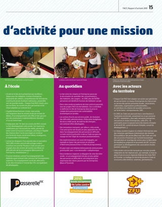 FACE | Rapport d’activité 2010  15
À l’école
•	L’école est le lieu de la prévention par excellence.
Stages pour les collégiens, Graines d’entreprise,
découverte des métiers, compréhension de l’entreprise,
coaching de jeunes étudiants talentueux, passerelles
vers les grandes écoles… Chaque Club FACE choisit, pour
son territoire, les actions les plus pertinentes et les
mieux adaptées au contexte local.
•	L’égalité femme/homme s’invite, cette année,
très largement dans les actions école par le biais de
débats, d’accompagnements des filles et des garçons
vers des orientations traditionnellement dévolues
à l’un ou l’autre sexe.
•	L’intégration des TIC dans les actions de FACE connait
un fort développement cette année. Ceci favorise la
mobilisation par l’attractivité du média, permet de
lutter contre la fracture numérique, contribue à l’égalité
des chances dans l’accès aux stages et constitue
une forme de réseau social entre élèves, enseignants,
et responsables d’entreprises.
•	Comme les dirigeants l’ont exprimé dans le baromètre
FACE 2010, la lutte contre le décrochage scolaire
constitue une priorité. Plusieurs Clubs se sont ainsi
engagés dans des actions de soutien aux élèves en
difficulté afin de les accompagner (découverte de
l’entreprise, remobilisation…).
•	D’autres initiatives comme l’accompagnement des
diplômés ayant échoué à des concours de l’enseignement
supérieur, l’accompagnement social des alternants,
la non discrimination à l’entrée des CFA, ont également
été développées.
Au quotidien
•	Le lien entre les citoyens et l’entreprise passe par
la sécurisation du quotidien des consommateurs,
des habitants, des usagers... en 2010, plus de 50 000
personnes ont bénéficié d’actions de médiation sociale.
•	Dans cette année européenne de lutte contre la pauvreté,
tous les projets FACE ont été labélisés. Ceci a contribué
à réaffirmer le rôle de l’entreprise dans la prise en
compte de la précarité et des vulnérabilités
économiques et sociales.
•	Les actions d’accès aux services public, de résolution
des difficultés administratives, d’éducation budgétaire,
de micro crédit social, de maîtrise des énergies…
ont continué d’être développées.
•	Des innovations marquent, par ailleurs, cette année.
C’est ainsi qu’on voit de plus en plus apparaître les TIC
dans l’accompagnement des personnes en difficulté.
La lutte contre la précarité rurale ou l’aide aux gens du
voyage ont fait l’objet de nouveaux positionnements.
•	Des expérimentations ont aussi été engagées, par
exemple en faveur des personnes en situation
d’illettrisme (classeur/trieur à l’aide de pictogrammes).
•	On peut noter une initiative intéressante de communication
grand public avec « une mensuelle » radiophonique.
•	Deux tendances majeures se dégagent de cette dernière
année : un accompagnement de plus en plus global
des personnes en difficulté et une intégration plus
importante des clients pauvres par les entreprises
(Base of Pyramid).
Avec les acteurs
du territoire
•	Chaque Club FACE doit adapter son action aux spécificités
de son territoire. Le réseau d’entreprises du Club se met
au service des parties prenantes locales : associations,
collectivités, organisations professionnelles…
et contribue à la création de nouvelles structures
sur le territoire : entrepreneuriat, SIAE…
•	En 2010, les Clubs ont poursuivi leurs contributions à
l’animation territoriale, notamment en ce qui concerne
les ZFU : newsletters, sites web, annuaires entreprises,
rencontres et visites d’entreprises, cafés ZFU… Ils
participent aussi à la gouvernance des bassins d’emploi
et de vie (CCAS, comité de bassin d’emploi, conseil de
développement…).
•	Le réseau soutient toujours la création d’entreprises avec
des initiatives spécifiques à destinations des femmes
(Chrysalide) ou des jeunes (Bourses). Des Clubs ont créé
des structures d’insertion par l’activité économique
(récupération et recyclage de cartons pour la fabrication
de meubles) ou préparent le lancement de GIE. Certains
participent au développement des associations locales
(soutien, mécénat…).
•	Cette année a encore été marquée par une plus grande
intégration du fait régional avec, par exemple, la mise en
place d’une structure régionale fédérant les Clubs FACE
en Picardie. Le maillage territorial de plusieurs Clubs et
structures a été renforcé : antennes, permanences…
d’activité pour une mission
FACE aide les scolaires à appréhender le monde l’entreprise. La médiation sociale à domicile pour la gestion de l’énergie. Proposer aux collectivités une organisation permettant d'intégrer
une dimension sociale à leurs projets.
DR
CarrédeSoie/PhilippeSchuller
DR
 