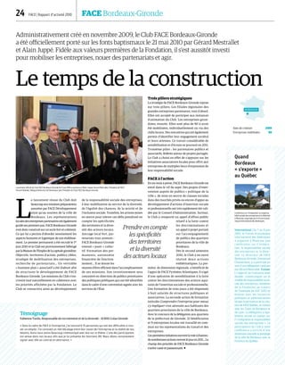 24  FACE | Rapport d’activité 2010	 FACE Bordeaux-Gironde
Administrativement créé en novembre 2009, le Club FACE Bordeaux-Gironde
a été officiellement porté sur les fonts baptismaux le 21 mai 2010 par Gérard Mestrallet
et Alain Juppé. Fidèle aux valeurs premières de la Fondation, il s'est aussitôt investi
pour mobiliser les entreprises, nouer des partenariats et agir.
Le temps de la construction
L
e lancement réussi du Club doit
beaucoup aux missions préparatoires
assurées par FACE Développement
ainsi qu'au soutien de la ville de
Bordeaux. Les représentations
locales des entreprises partenaires ont également
guidé ses premiers pas. FACE Bordeaux Gironde
s'est donc construit sur un socle fort et cohérent.
Ce qui lui a permis d'aborder sereinement les
aspects humains et logistique de son établisse-
ment. Le premier permanent a été recruté le 1er
juin 2010 et le Club est provisoirement hébergé
par la Maison de l'Emploi de la capitale girondine.
Objectifs, territoires d'action, publics cibles,
stratégie de mobilisation des entreprises,
recherche de partenariats… Un véritable
« business plan » associatif a été élaboré afin
de structurer le développement de FACE
Bordeaux-Gironde. Les missions du Club s'ins-
crivent tout naturellement en cohérence avec
les priorités affichées par la Fondation. Le
Club se consacrera ainsi au développement
de la responsabilité sociale des entreprises,
à leur mobilisation au service de la diversité,
de l'égalité des chances, de la mixité et de
l'inclusion sociale. Toutefois, les actions mises
en œuvre pour relever ces défis prendront en
compte les spécificités
des territoires et la diver-
sité des acteurs locaux.
Ancrage local fort, par-
tenariats tous azimuts :
FACE Bordeaux-Gironde
entend « jouer » collec-
tif. Formation des per-
manents, autonomie
financière de fonction-
nement… Il se donne les
moyens d'être efficient dans l'accomplissement
de ses missions. Son investissement sera
concentré en direction de publics prioritaires
des politiques publiques qui ont été identifiés
dans le cadre d'une convention signée avec les
services de l'État.
Trois piliers stratégiques
La stratégie de FACE Bordeaux-Gironde repose
sur trois piliers. Les filiales régionales des
grandes entreprises partenaires, tout d’abord.
Elles ont accepté de participer aux instances
d’animation du Club. Les entreprises giron-
dines, ensuite. Elles sont plus de 80 à avoir
été mobilisées, individuellement ou via des
clubs locaux. Des rencontres qui ont également
permis d'identifier leur engagement sociétal
et leurs attentes. Ce travail considérable de
sensibilisation et d'écoute se poursuit en 2011.
Troisième pilier : les partenaires publics et
associatifs, fédérés autour de projets partagés.
Le Club a choisi en effet de s’appuyer sur les
initiatives associatives locales pour offrir aux
entreprises de multiples lieux d’expression de
leur responsabilité sociale.
FACE à l'action
En six mois à peine, FACE Bordeaux-Gironde est
entré dans le vif du sujet. Des projets d’inter-
vention auprès de publics « politique de la
ville », de mise en œuvre de clauses sociales
dans des marchés privés ou encore d’appui au
développement d’actions d’insertion sociale
et professionnelle ont très rapidement été vali-
dés par le Conseil d’Administration. Surtout,
le Club a remporté un appel d'offres public
relatif à la lutte contre
les discriminations et
un appel à projet portant
sur l'accompagnement
de publics des quartiers
prioritaires de la ville de
Bordeaux.
Dès le second semestre
2010, le Club a en outre
réalisé deux actions
emblématiques. La pre-
mière, de dimension régionale, a bénéficié de
l'appui de FACE Pyrénées Atlantiques. Il s'agit
d'une opération de sensibilisation à la lutte
contre les discriminations des acteurs aqui-
tains de l'insertion sociale et professionnelle.
Une formation de trois jours a été dispensée
à huit salariés de structures publiques et
associatives. La seconde action de formation
intitulée Comprendre l’entreprise pour mieux
s’y impliquer s'est adressée aux habitants des
quartiers prioritaires de la ville de Bordeaux.
Avec le concours de la délégation aux quartiers
de la préfecture de Gironde, 21 bénéficiaires
et 9 entreprises locales ont travaillé en com-
mun sur les représentations du travail et des
entreprises.
Cespremièresinitiativesouvrentlavoieàd'autres :
denombreusesactionsverrontlejouren2011...Le
champ des priorités de FACE Bordeaux-Gironde
s'avère vaste et passionnant. 
Prendre en compte
les spécificités
des territoires
et la diversité
des acteurs locaux
Quand
Bordeaux
« s'exporte »
au Québec
International | Du 7 au 9 juin
2010, le Forum économique
international des Amériques
a organisé à Montréal une
conférence sur l’intégra-
tion, la responsabilité sociale
des entreprises et la diver-
sité. Le Directeur de FACE
Bordeaux-Gironde, Emmanuel
Chasseriaud, y a participé au
sein d’une délégation conduite
par Gérard Mestrallet. Evaluer
| L'objectif de l’initiative était
double : communiquer sur le
modèle de responsabilité socié-
tale des entreprises membres
de la Fondation au travers
de l’exemple de GDF SUEZ et
évaluer avec les instances
politiques et administratives
locales la pertinence de la créa-
tion de FACE Québec, en liaison
avec les Clubs de Bordeaux et
de Lyon. La délégation a éga-
lement animé un atelier sur
l’« Intégration et responsabilité
sociale des entreprises ». La
participation du Club à cette
conférence a enrichi d'une
dimension nouvelle le jumelage
de la ville de Bordeaux avec la
Province du Québec.
Lancement officiel du Club FACE Bordeaux-Gironde le 21 mai 2010 en présence d’Alain Juppé, Gérard Mestrallet, Président de FACE,
Vincent Baholet, Délégué Général et de Dominique Joie, Président du Club FACE Bordeaux-Gironde.
Conférence sur l’intégration, la responsa-
bilité sociale des entreprises et la diversité
à Montréal, organisée par le Forum écono-
mique international des Amériques.
Témoignage
Fabienne Tardis, Responsable du recrutement et de la diversité – SCREG Colas Gironde
« Dans le cadre de FACE à l'entreprise, j'ai rencontré 15 personnes qui ont des difficultés à trou-
ver un emploi. J'ai constaté un réel décalage entre leur vision de l'entreprise et la réalité de nos
besoins. Aussi nous avons beaucoup communiqué avec eux sur ce thème. L'une des participantes
est venue dans nos locaux afin que je lui présente les fonctions RH. Nous allons certainement
signer avec elle un contrat en alternance. »
BORDEAUX
Date de création 2009
Entreprises mobilisées 80
DR
DR
 