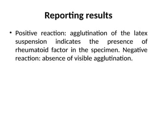 Reporting results
• Positive reaction: agglutination of the latex
suspension indicates the presence of
rheumatoid factor in the specimen. Negative
reaction: absence of visible agglutination.
 