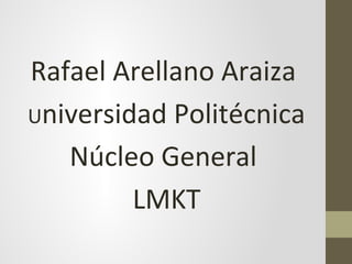 Rafael Arellano Araiza
Universidad Politécnica
   Núcleo General
         LMKT
 