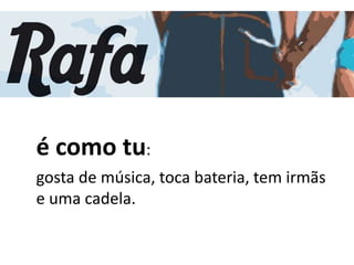 é como tu:
gosta de música, toca bateria, tem irmãs
e uma cadela.
 