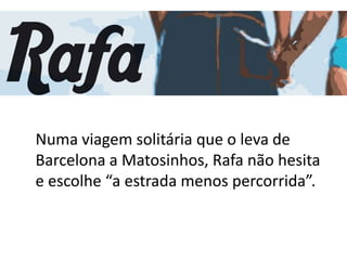Numa viagem solitária que o leva de
Barcelona a Matosinhos, Rafa não hesita
e escolhe “a estrada menos percorrida”.
 