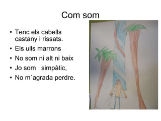 Com som Tenc els cabells castany i rissats. Els ulls marrons No som ni alt ni baix  Jo som  simpàtic,  No m´agrada perdre. 