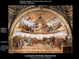 La disputa del Santo Sacramento  (representación de la Teología) Registro celestial : Trinidad, la Virgen, San Juan, patriarcas y apóstoles Registro terrenal : teólogos Bramante Francesco Maria della Rovere 