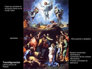 Transfiguración  (última pintura de Rafael) Cristo se convierte en el Espíritu Santo en el monte Tabor Apóstoles Niño poseído o epiléptico Rasgos manieristas:  Dramatismo Contorsión de los cuerpos Movimiento Fuertes contrastes de claroscuro 