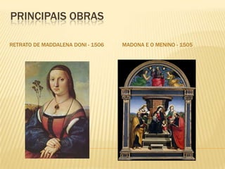 PRINCIPAIS OBRAS
RETRATO DE MADDALENA DONI - 1506 MADONA E O MENINO - 1505
 