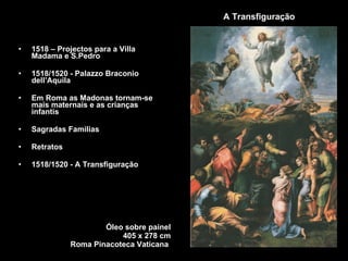 A Transfiguração 1518 – Projectos para a Villa Madama e S.Pedro  1518/1520 - Palazzo Braconio dell’Aquila  Em Roma as Madonas tornam-se mais maternais e as crianças infantis Sagradas Familias Retratos 1518/1520 - A Transfiguração Óleo sobre painel 405 x 278 cm Roma Pinacoteca Vaticana   