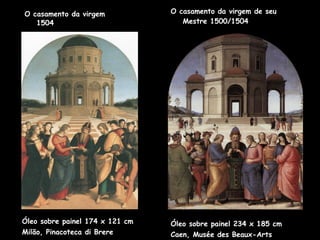 O casamento da virgem de seu Mestre 1500/1504 O casamento da virgem 1504 Óleo sobre painel 174 x 121 cm Milão, Pinacoteca di Brere Óleo sobre painel 234 x 185 cm Caen, Musée des Beaux-Arts 