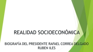 REALIDAD SOCIOECONÓMICA
BIOGRAFÍA DEL PRESIDENTE RAFAEL CORREA DELGADO
RUBEN ILES
 