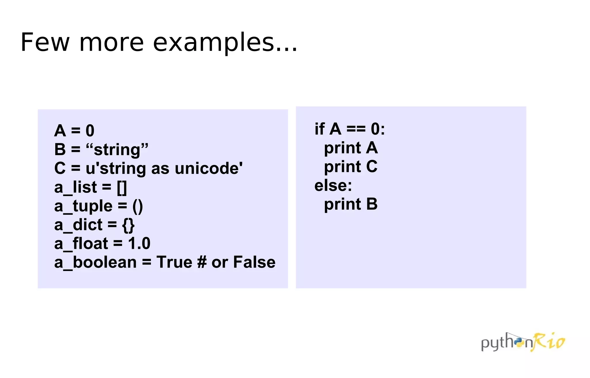 Few more examples...


  A=0                           if A == 0:
  B = “string”                    print A
  C = u'string as unicode'        print C
  a_list = []                   else:
  a_tuple = ()                    print B
  a_dict = {}
  a_float = 1.0
  a_boolean = True # or False
 