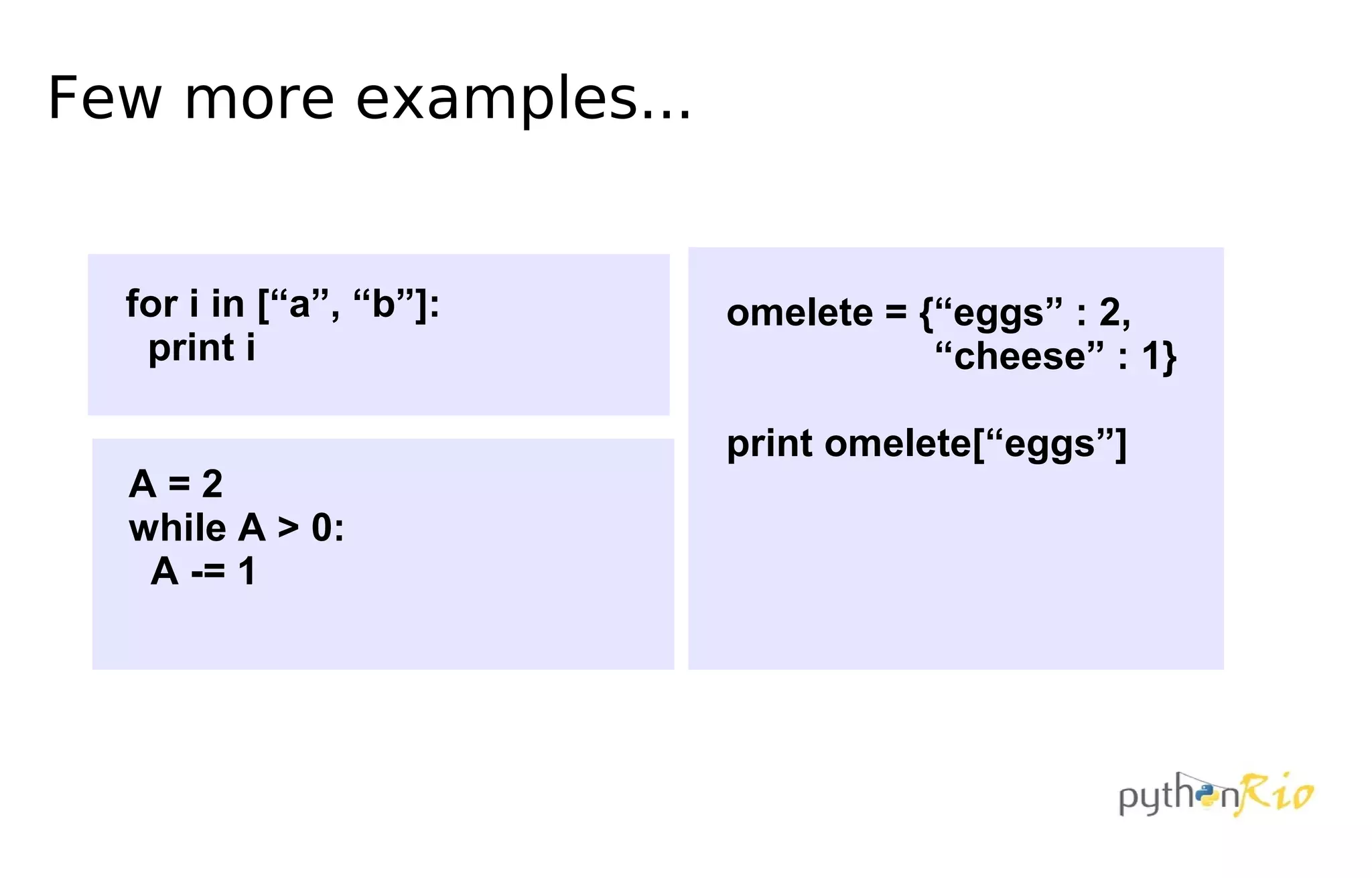 Few more examples...


  for i in [“a”, “b”]:   omelete = {“eggs” : 2,
   print i                          “cheese” : 1}

                         print omelete[“eggs”]
  A=2
  while A > 0:
   A -= 1
 