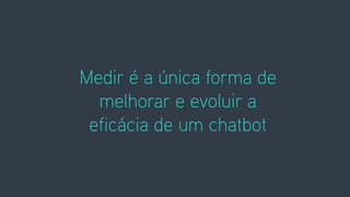 Medir é a única forma de
melhorar e evoluir a
eficácia de um chatbot
 
