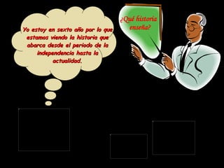 ¿Qué historia  enseña? Yo estoy en sexto año por lo que estamos viendo la historia que abarca desde el periodo de la independencia hasta la actualidad. 