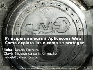 Principais ameças à Aplicações Web
Como explorá-las e como se proteger
Rafael Soares Ferreira
Clavis Segurança da Informação
rafael@clavis.com.br


        Copyright © 2011 Clavis Segurança da Informação. Todos os direitos reservados.
 