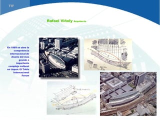 Rafael Viñoly  Arquitecto En 1989 se abre la competencia internacional de diseño del mas grande e importante complejo cultural en Japon. El Tokio Internacional Forum TIF 