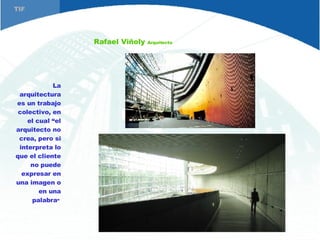 Rafael Viñoly  Arquitecto TIF La arquitectura es un trabajo colectivo, en el cual “el arquitecto no crea, pero si interpreta lo que el cliente no puede expresar en una imagen o en una palabra ”  