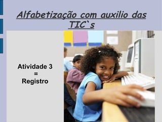 Alfabetização com auxilio das TIC`s Atividade 3 = Registro  