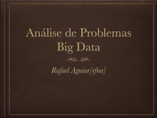 Análise de Problemas
      Big Data
    Rafael Aguiar[rfna]
 