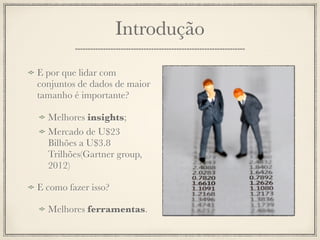Introdução

E por que lidar com
conjuntos de dados de maior
tamanho é importante?

  Melhores insights;
  Mercado de U$23
  Bilhões a U$3.8
  Trilhões(Gartner group,
  2012)

E como fazer isso?

  Melhores ferramentas.
 