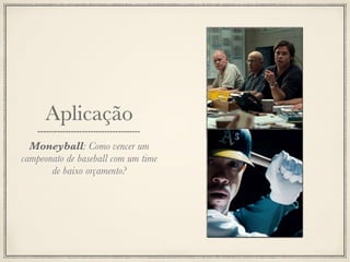 Aplicação
  Moneyball: Como vencer um
campeonato de baseball com um time
       de baixo orçamento?
 