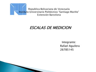 ESCALAS DE MEDICION
Integrante:
Rafael Aguilera
26785145
 