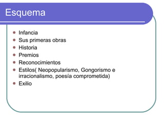 Esquema Infancia Sus primeras obras Historia  Premios Reconocimientos Estilos( Neopopularismo, Gongorismo e irracionalismo, poesía comprometida) Exilio 