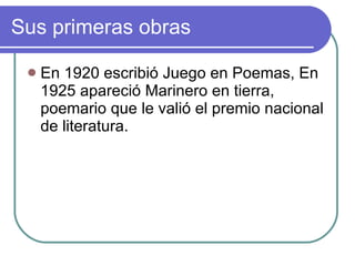 Sus primeras obras En 1920 escribió Juego en Poemas, En 1925 apareció Marinero en tierra, poemario que le valió el premio nacional de literatura. 