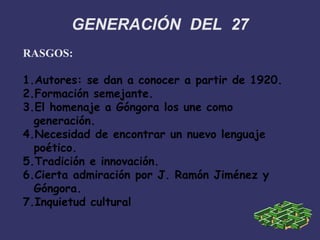 GENERACIÓN DEL 27
RASGOS:
1.Autores: se dan a conocer a partir de 1920.
2.Formación semejante.
3.El homenaje a Góngora los...