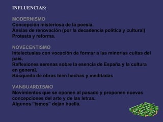 INFLUENCIAS:
MODERNISMO
Concepción misteriosa de la poesía.
Ansias de renovación (por la decadencia política y cultural)
P...