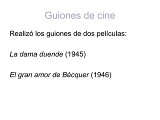 Guiones de cine
Realizó los guiones de dos películas:
La dama duende (1945)
El gran amor de Bécquer (1946)
 