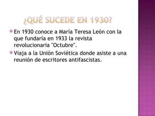  En 1930 conoce a María Teresa León con la
  que fundaría en 1933 la revista
  revolucionaria "Octubre".
 Viaja a la Unión Soviética donde asiste a una
  reunión de escritores antifascistas.
 