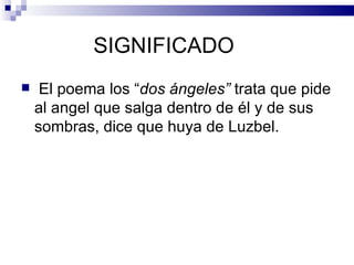 SIGNIFICADO
    El poema los “dos ángeles” trata que pide
    al angel que salga dentro de él y de sus
    sombras, dice que huya de Luzbel.
 