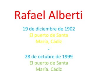 Rafael Alberti
 19 de diciembre de 1902
    El puerto de Santa
       María, Cádiz
             -
  28 de octubre de 1999
    El puerto de Santa
       María, Cádiz
 
