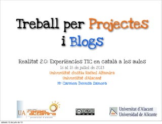 Treball per Projectes
i Blogs
Realitat 2.0: Experiències T IC en català a les aules
16 al 18 de juliol de 2013
Universitat d’estiu Rafael Altamira
Universitat d’Alacant
Mª Carmen Devesa Zamora
sábado 13 de julio de 13
 