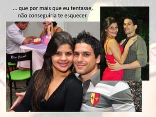 ... que por mais que eu tentasse,
   não conseguiria te esquecer.
 