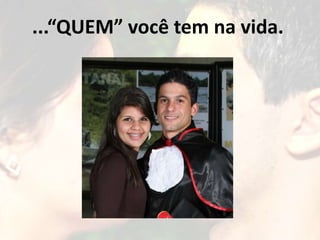 ...“QUEM” você tem na vida.
 