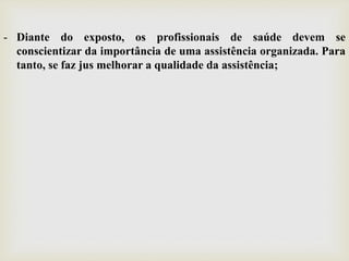 - Diante do exposto, os profissionais de saúde devem se
conscientizar da importância de uma assistência organizada. Para
tanto, se faz jus melhorar a qualidade da assistência;
 