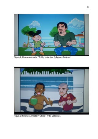 11




Figura 2: Charge Animada: “Tobby entrevista Sylvester Stallone”.




Figura 3: Charge Animada: “Futebol - Vibe Estranha”.
 