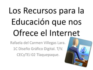 Los Recursos para la
 Educación que nos
 Ofrece el Internet
Rafaela del Carmen Villegas Lara.
 1C Diseño Gráfico Digital. T/V.
    CECyTEJ 02 Tlaquepaque.
 