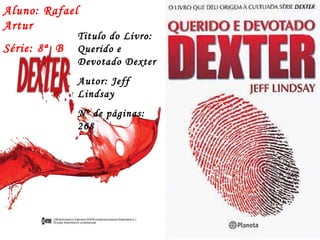 Aluno: Rafael Artur Série: 8ª  B Titulo do Livro: Querido e Devotado Dexter Autor: Jeff Lindsay Nº de páginas: 268 