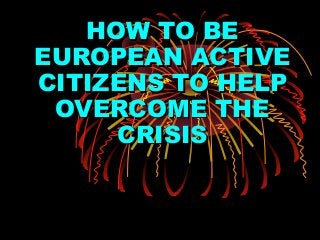 HOW TO BEHOW TO BE
EUROPEAN ACTIVEEUROPEAN ACTIVE
CITIZENS TO HELPCITIZENS TO HELP
OVERCOME THEOVERCOME THE
CRISISCRISIS
 