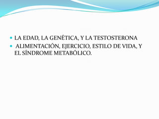  LA EDAD, LA GENÉTICA, Y LA TESTOSTERONA
 ALIMENTACIÓN, EJERCICIO, ESTILO DE VIDA, Y
 EL SÍNDROME METABÓLICO.
 