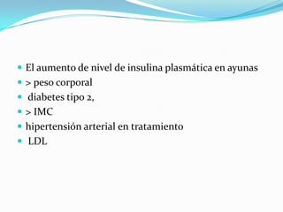  El aumento de nivel de insulina plasmática en ayunas
 > peso corporal
 diabetes tipo 2,
 > IMC
 hipertensión arterial en tratamiento
 LDL
 