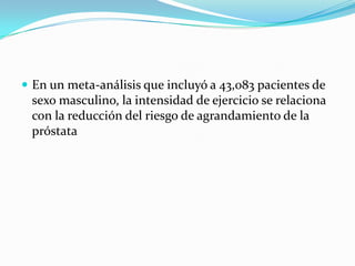  En un meta-análisis que incluyó a 43,083 pacientes de
 sexo masculino, la intensidad de ejercicio se relaciona
 con la reducción del riesgo de agrandamiento de la
 próstata
 