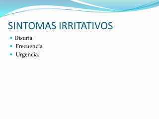 SINTOMAS IRRITATIVOS
 Disuria
 Frecuencia
 Urgencia.
 