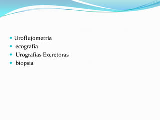  Uroflujometría
 ecografia
 Urografías Excretoras
 biopsia
 