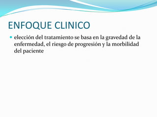 ENFOQUE CLINICO
 elección del tratamiento se basa en la gravedad de la
 enfermedad, el riesgo de progresión y la morbilidad
 del paciente
 